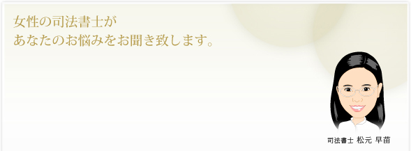 女性の司法書士があなたのお悩みをお聞き致します。司法書士:松元 早苗