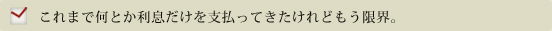 これまで何とか利息だけを支払ってきたけれどもう限界。