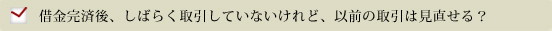 借金完済後、しばらく取引していないけれど、以前の取引は見直せる？