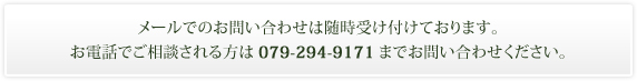 メールでのお問い合わせは随時受け付けております。お電話でご相談される方は079-294-9171までお問い合わせください。